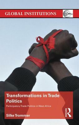 Transformations in Trade Politics: Participatory Trade Politics in West Africa by Silke Trommer