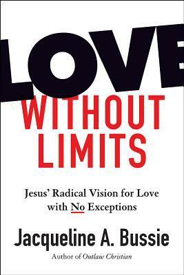 Love Without Limits: Jesus' Radical Vision for Love with No Exceptions by Jacqueline A. Bussie