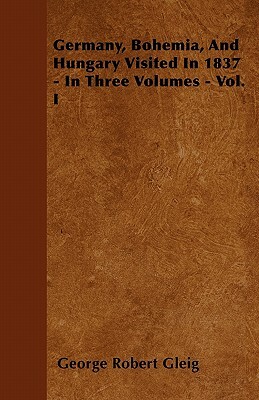 Germany, Bohemia, And Hungary Visited In 1837 - In Three Volumes - Vol. I by George Robert Gleig