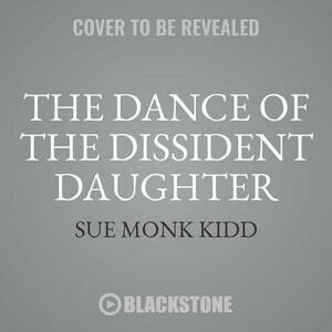 The Dance of the Dissident Daughter, 20th Anniversary Edition: A Woman's Journey from Christian Tradition to the Sacred Feminine by Sue Monk Kidd