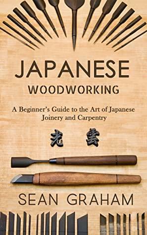 Japanese Woodworking: A Beginner's Guide to the Art of Japanese Joinery and Carpentry by Sean Graham