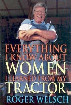 Everything I Know about Women I Learned from My Tractor by Roger Welsch