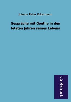 Gesprache Mit Goethe in Den Letzten Jahren Seines Lebens by Johann Peter Eckermann