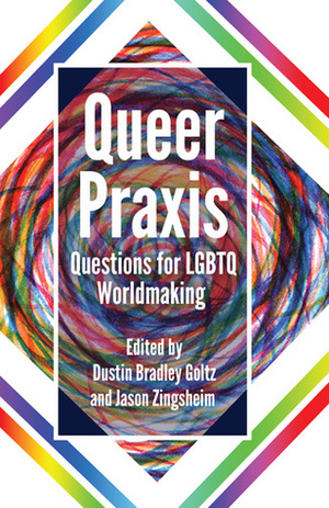 Queer Praxis: Questions for LGBTQ Worldmaking by Dustin Bradley Goltz, Jason Zingsheim