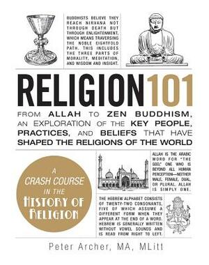 Religion 101: From Allah to Zen Buddhism, an Exploration of the Key People, Practices, and Beliefs That Have Shaped the Religions of by Peter Archer