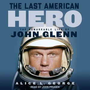 The Last American Hero: The Remarkable Life of John Glenn by Alice L. George