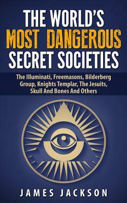 The World's Most Dangerous Secret Societies: The Illuminati, Freemasons, Bilderberg Group, Knights Templar, The Jesuits, Skull And Bones And Others by James Jackson