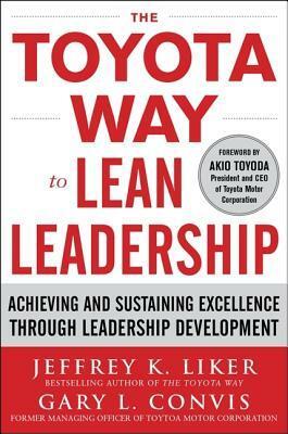 The Toyota Way to Lean Leadership: Achieving and Sustaining Excellence Through Leadership Development by Jeffrey K. Liker, Gary L. Convis