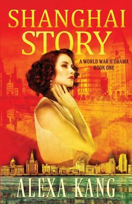 Shanghai Story: A WWII Drama Trilogy Book One by Alexa Kang