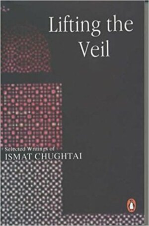 Lifting the Veil: Selected Writings of Ismat Chughtai by Ismat Chughtai