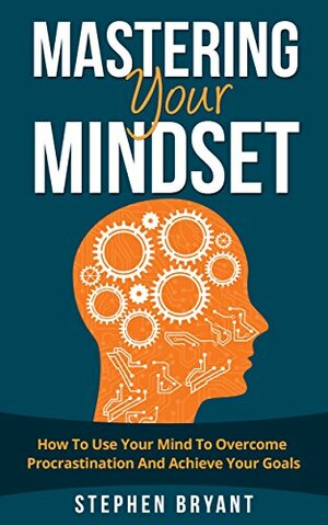 How To Use Your Mind To Overcome Procrastination And Achieve Your Goals (Mastering Your Mindset Book 2) by Stephen Bryant