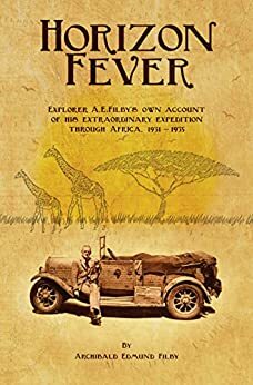 Horizon Fever: Explorer A.E. Filby's own account of his extraordinary expedition through Africa, 1931-1935 by Archibald Edmund Filby, Joe Twead, Victoria Twead