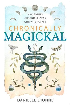 Chronically Magickal: Navigating Chronic Illness with Witchcraft by Danielle Dionne