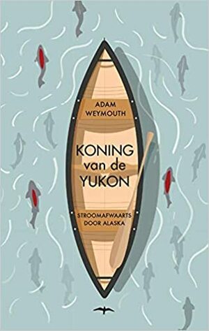 Koning van de Yukon: stroomafwaarts door Alaska by Adam Weymouth
