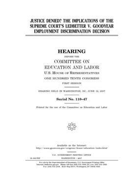 Justice denied?: the implications of the Supreme Court's Ledbetter v. Goodyear employment discrimination decision by United S. Congress, Committee on Education and Labo (house), United States House of Representatives