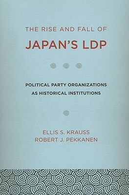 The Rise and Fall of Japan's Ldp: Political Party Organizations as Historical Institutions by Ellis S. Krauss