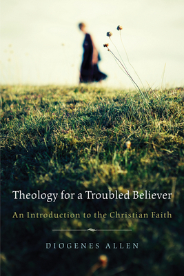 Theology for a Troubled Believer: An Introduction to the Christian Faith by Diogenes Allen