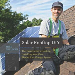 Solar Rooftop DIY: The Homeowner's Guide to Installing Your Own Photovoltaic Energy System by Mike Sullivan