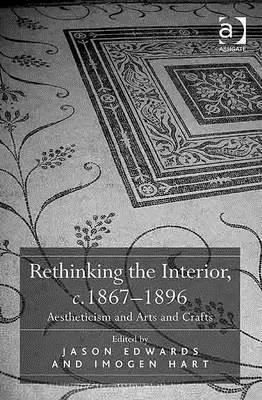 Rethinking the Interior, c. 1867-1896: Aestheticism and Arts and Crafts by Jason Edwards, Imogen Hart
