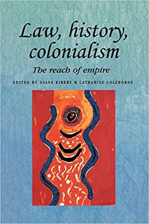 Law, History, Colonialism: The Reach of Empire by Catharine Coleborne, Diane Kirkby