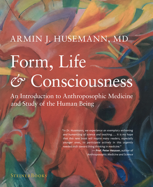 Form, Life, and Consciousness: An Introduction to Anthroposophic Medicine and Study of the Human Being by Armin J. Husemann