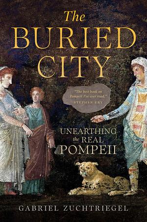 The Buried City: Unearthing the Real Pompeii by Gabriel Zuchtriegel