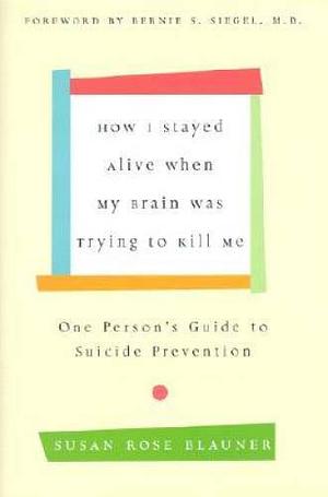 How I Stayed Alive when My Brain was Trying to Kill Me: One Person's Guide to Suicide Prevention by Susan Rose Blauner