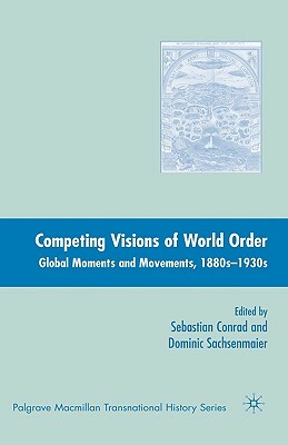 Competing Visions of World Order: Global Moments and Movements, 1880s-1930s by Sebastian Conrad, Dominic Sachsenmaier