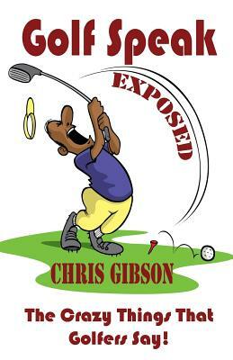 Golf Speak Exposed: The Crazy Things That Golfer's Say (I Knew I Was Gonna Do That!) by Chris Gibson