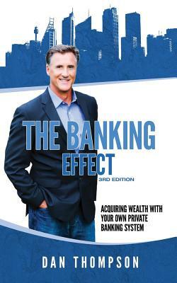 The Banking Effect - 3rd Edition: Acquiring wealth with your own private banking system. by Dan Thompson