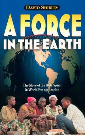 A Force in the Earth: The Move of the Holy Spirit in World Evangelization by David Shibley