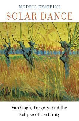 Solar Dance: Van Gogh, Forgery, and the Eclipse of Certainty by Modris Eksteins