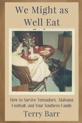 We Might As Well Eat: How to Survive Tornadoes, Alabama Football, and Your Southern Family by Terry Barr