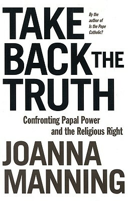 Take Back the Truth: Confronting Papal Power and the Religious Right by Joanna Manning