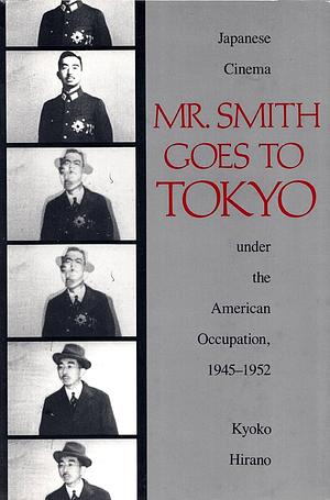 Mr. Smith Goes to Tokyo: Japanese Cinema Under the American Occupation, 1945-1952 by Kyoko Hirano