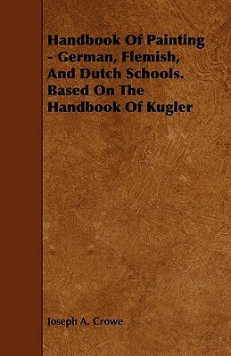 Handbook of Painting - German, Flemish, and Dutch Schools. Based on the Handbook of Kugler by Joseph A. Crowe