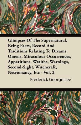 Glimpses Of The Supernatural. Being Facts, Record And Traditions Relating To Dreams, Omens, Miraculous Occurrences, Apparitions, Wraiths, Warnings, Se by Frederick George Lee