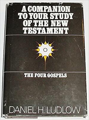 A Companion To Your Study Of The New Testament: The Four Gospels by Daniel H. Ludlow