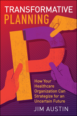 Transformative Planning: How Your Healthcare Organization Can Strategize for an Uncertain Future by Jim Austin