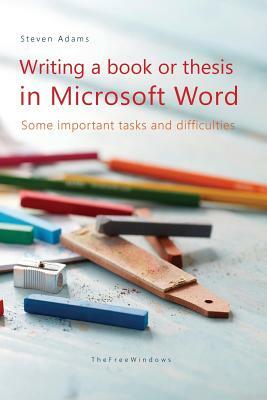 Writing a Book or Thesis in Microsoft Word: Some Important Tasks and Difficulties by Steven Adams