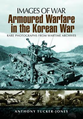 Armoured Warfare in the Korean War: Rare Photographs from Wartime Archives by Anthony Tucker-Jones
