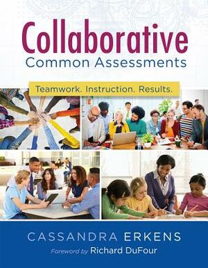 Collaborative Common Assessments: Teamwork. Instruction. Results. by Cassandra Erkens