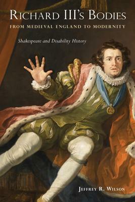 Richard III's Bodies from Medieval England to Modernity: Shakespeare and Disability History by Jeffrey R. Wilson