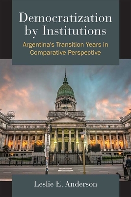 Democratization by Institutions: Argentina's Transition Years in Comparative Perspective by Leslie E. Anderson