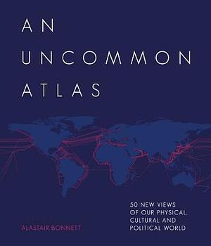 An Uncommon Atlas: 50 new views of our physical, cultural and political world by Alastair Bonnett, Alastair Bonnett