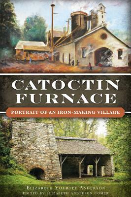 Catoctin Furnace: Portrait of an Iron Making Village by Elizabeth Yourtee Anderson