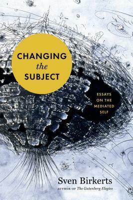 Changing the Subject: Art and Attention in the Internet Age by Sven Birkerts