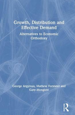 Growth, Distribution and Effective Demand: Alternatives to Economic Orthodoxy: Alternatives to Economic Orthodoxy by George Argyrous, Gary Mongiovi