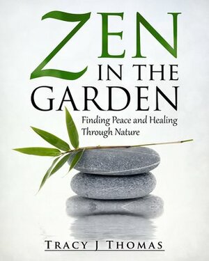 Zen in the Garden: Finding Peace and Healing Through Nature by Tracy J. Thomas