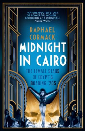 Midnight In Cairo: The Female Stars of Egypt's Roaring ‘20s by Raphael Cormack